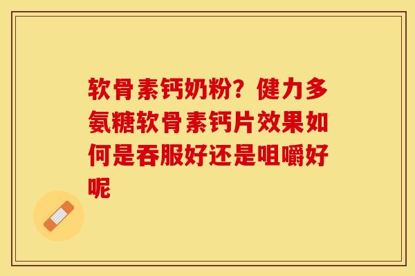 软骨素钙奶粉？健力多氨糖软骨素钙片效果如何是吞服好还是咀嚼好呢