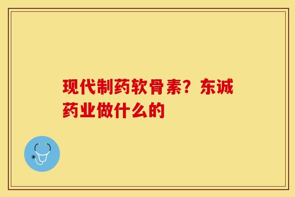 现代制药软骨素？东诚药业做什么的