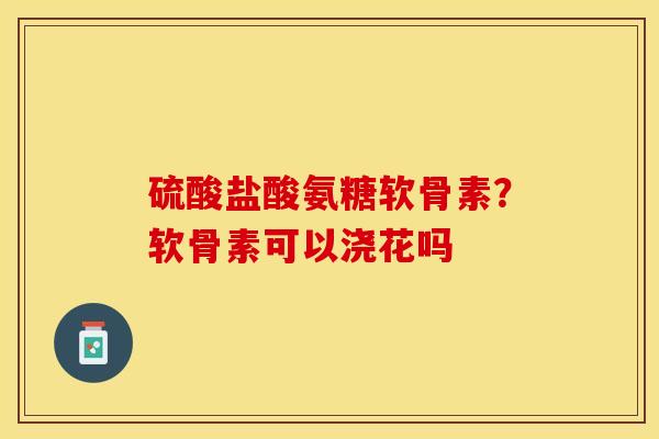 硫酸盐酸氨糖软骨素?软骨素可以浇花吗 硫酸盐酸氨糖软骨素?软骨素可以浇花吗