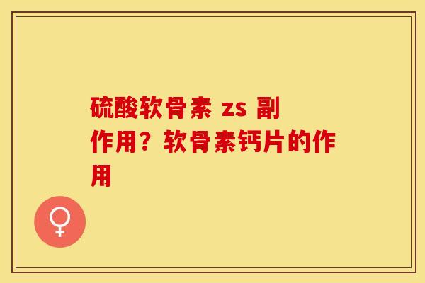 硫酸软骨素 zs 副作用？软骨素钙片的作用
