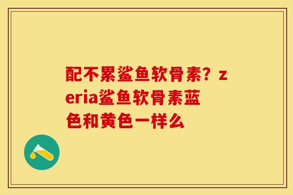 配不累鲨鱼软骨素？zeria鲨鱼软骨素蓝色和黄色一样么