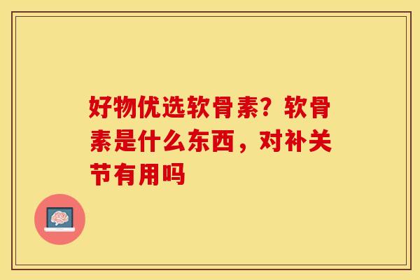 好物优选软骨素？软骨素是什么东西，对补关节有用吗