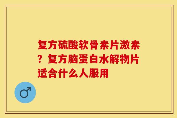 复方硫酸软骨素片激素？复方脑蛋白水解物片适合什么人服用