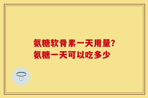 氨糖软骨素一天用量？氨糖一天可以吃多少