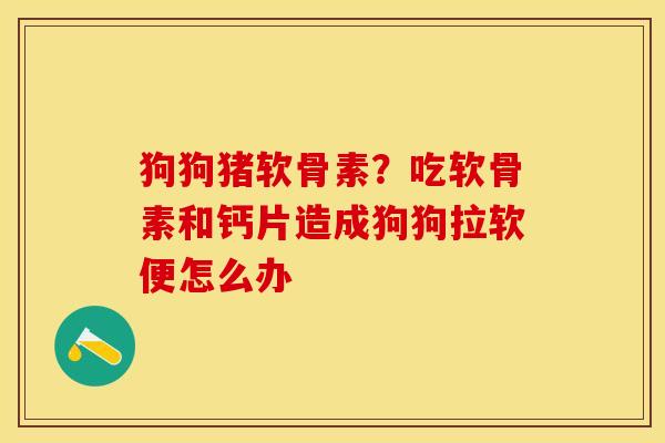 狗狗猪软骨素?吃软骨素和钙片造成狗狗拉软便怎么办 狗狗猪软骨素?吃软骨素和钙片造成狗狗拉软便怎么办