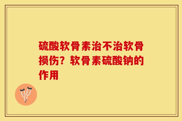 硫酸软骨素治不治软骨损伤？软骨素硫酸钠的作用