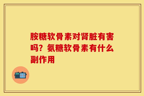 胺糖软骨素对肾脏有害吗？氨糖软骨素有什么副作用