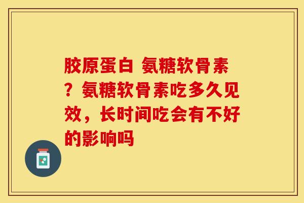 胶原蛋白 氨糖软骨素？氨糖软骨素吃多久见效，长时间吃会有不好的影响吗