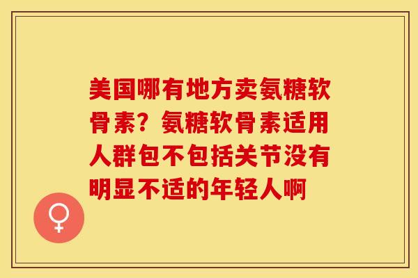 美国哪有地方卖氨糖软骨素？氨糖软骨素适用人群包不包括关节没有明显不适的年轻人啊