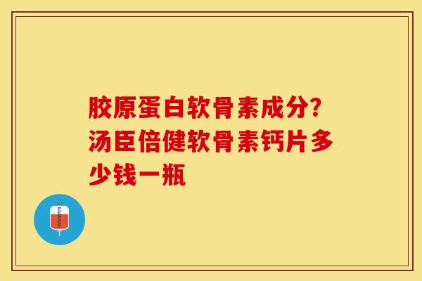 胶原蛋白软骨素成分？汤臣倍健软骨素钙片多少钱一瓶