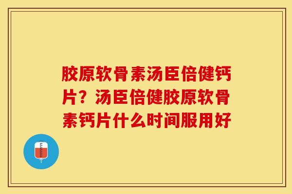 胶原软骨素汤臣倍健钙片?汤臣倍健胶原软骨素钙片什么时间服用好 胶原软骨素汤臣倍健钙片?汤臣倍健胶原软骨素钙片什么时间服用好