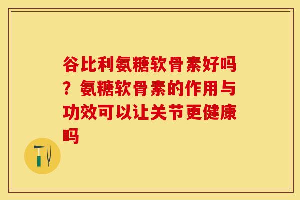 谷比利氨糖软骨素好吗？氨糖软骨素的作用与功效可以让关节更健康吗