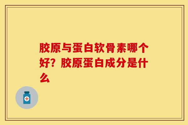 胶原与蛋白软骨素哪个好?胶原蛋白成分是什么 胶原与蛋白软骨素哪个好?胶原蛋白成分是什么