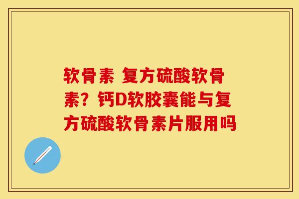 软骨素 复方硫酸软骨素？钙D软胶囊能与复方硫酸软骨素片服用吗