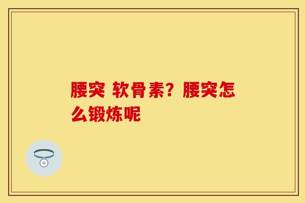 腰突 软骨素？腰突怎么锻炼呢