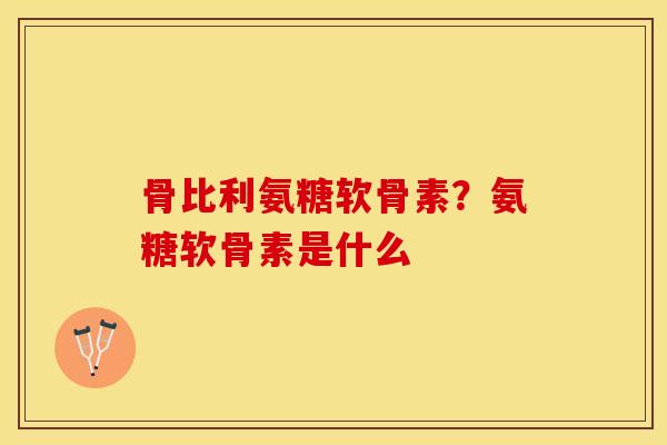 骨比利氨糖软骨素？氨糖软骨素是什么