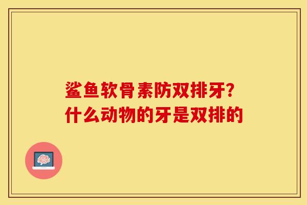 鲨鱼软骨素防双排牙？什么动物的牙是双排的