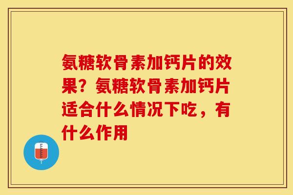 氨糖软骨素加钙片的效果?氨糖软骨素加钙片适合什么情况下吃,有什么作用 氨糖软骨素加钙片的效果?氨糖软骨素加钙片适合什么情况下吃,有什么作用