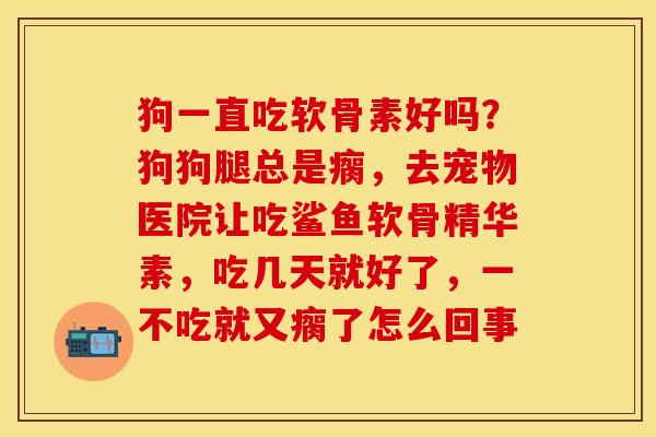狗一直吃软骨素好吗？狗狗腿总是瘸，去宠物医院让吃鲨鱼软骨精华素，吃几天就好了，一不吃就又瘸了怎么回事