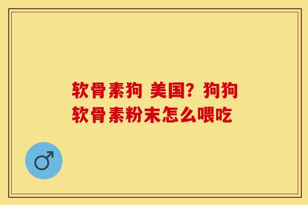 软骨素狗 美国？狗狗软骨素粉末怎么喂吃