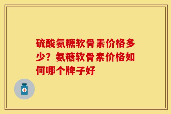硫酸氨糖软骨素价格多少?氨糖软骨素价格如何哪个牌子好 硫酸氨糖软骨素价格多少?氨糖软骨素价格如何哪个牌子好