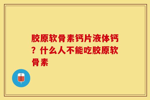 胶原软骨素钙片液体钙？什么人不能吃胶原软骨素