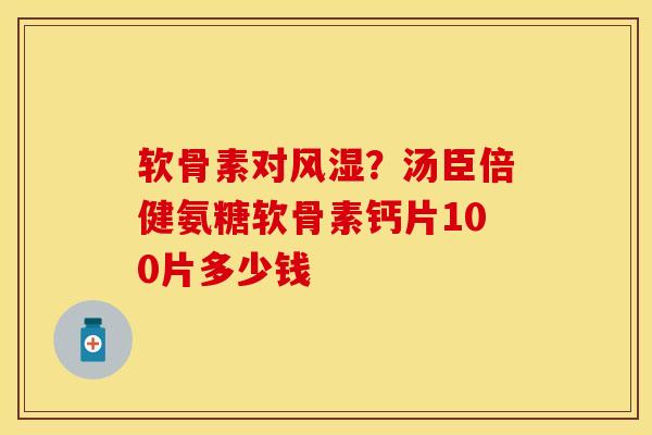 软骨素对风湿？汤臣倍健氨糖软骨素钙片100片多少钱