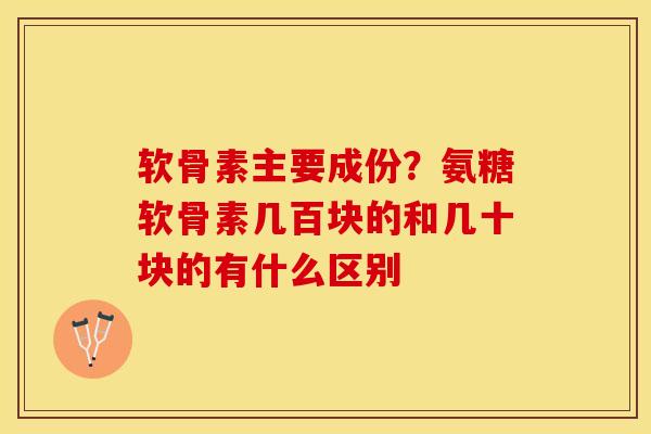 软骨素主要成份?氨糖软骨素几百块的和几十块的有什么区别 软骨素主要成份?氨糖软骨素几百块的和几十块的有什么区别