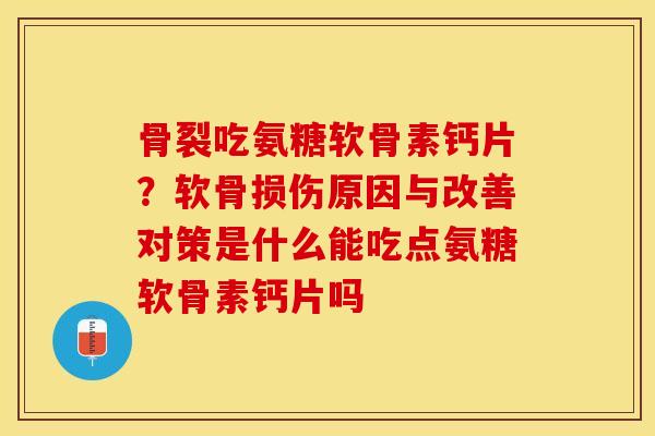 骨裂吃氨糖软骨素钙片?软骨损伤原因与改善对策是什么能吃点氨糖软骨素钙片吗 骨裂吃氨糖软骨素钙片?软骨损伤原因与改善对策是什么能吃点氨糖软骨素钙片吗