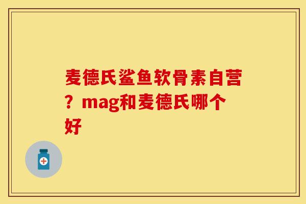 麦德氏鲨鱼软骨素自营？mag和麦德氏哪个好