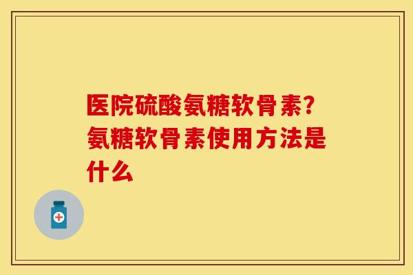 医院硫酸氨糖软骨素?氨糖软骨素使用方法是什么 医院硫酸氨糖软骨素?氨糖软骨素使用方法是什么