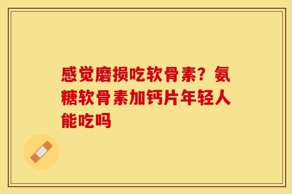 感觉磨损吃软骨素？氨糖软骨素加钙片年轻人能吃吗