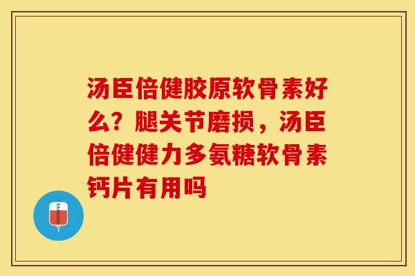 汤臣倍健胶原软骨素好么？腿关节磨损，汤臣倍健健力多氨糖软骨素钙片有用吗