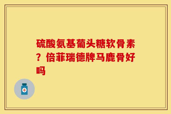 硫酸氨基葡头糖软骨素？倍菲瑞德牌马鹿骨好吗