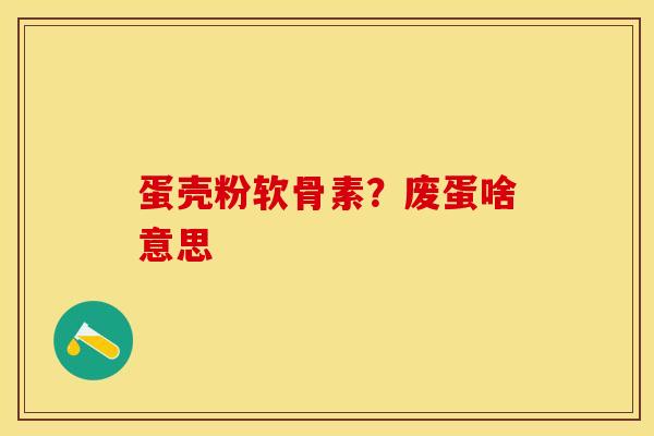 蛋壳粉软骨素？废蛋啥意思