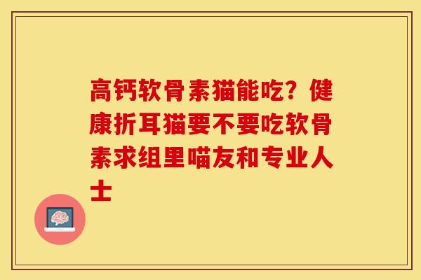 高钙软骨素猫能吃？健康折耳猫要不要吃软骨素求组里喵友和专业人士