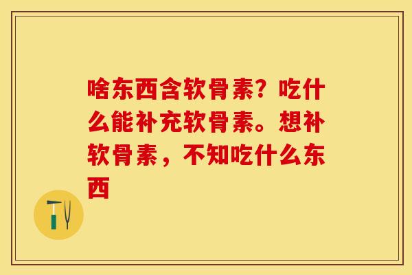 啥东西含软骨素？吃什么能补充软骨素。想补软骨素，不知吃什么东西