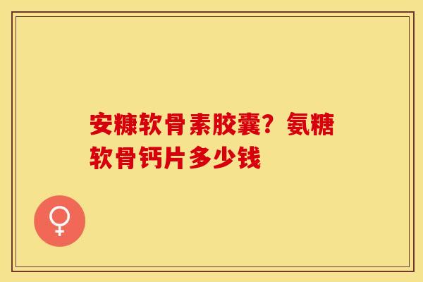 安糠软骨素胶囊？氨糖软骨钙片多少钱
