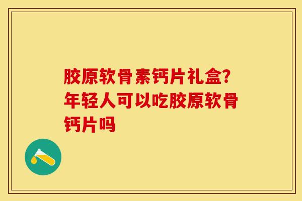 胶原软骨素钙片礼盒？年轻人可以吃胶原软骨钙片吗