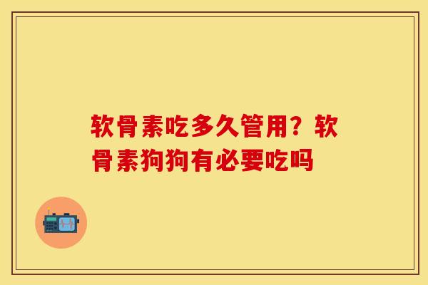 软骨素吃多久管用？软骨素狗狗有必要吃吗