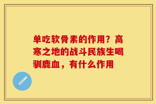 单吃软骨素的作用？高寒之地的战斗民族生喝驯鹿血，有什么作用