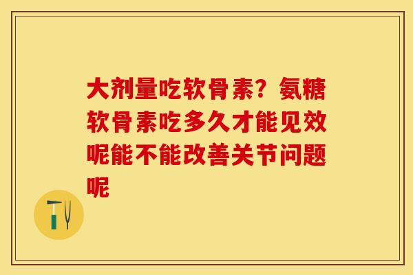 大剂量吃软骨素？氨糖软骨素吃多久才能见效呢能不能改善关节问题呢