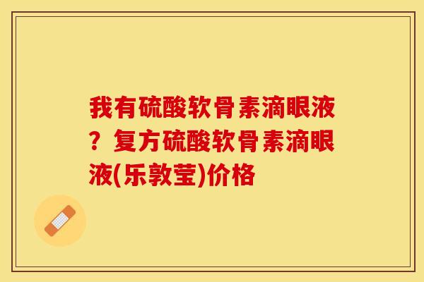 我有硫酸软骨素滴眼液？复方硫酸软骨素滴眼液(乐敦莹)价格