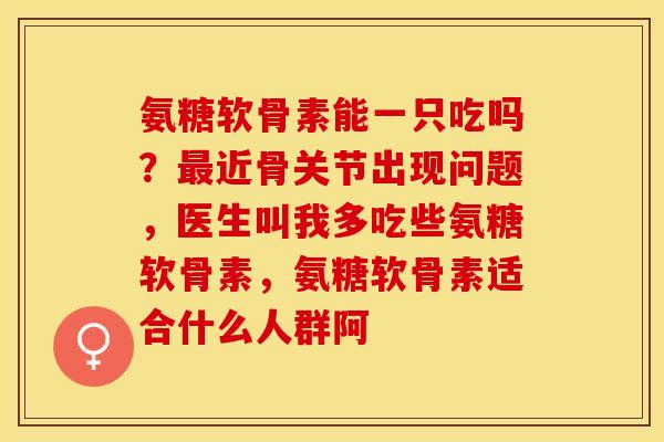 氨糖软骨素能一只吃吗？最近骨关节出现问题，医生叫我多吃些氨糖软骨素，氨糖软骨素适合什么人群阿