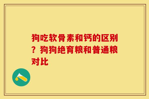 狗吃软骨素和钙的区别？狗狗绝育粮和普通粮对比