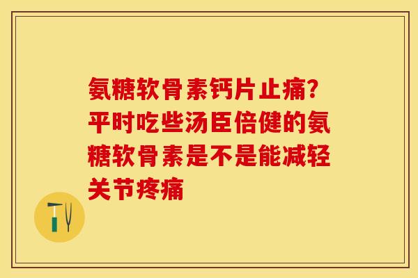 氨糖软骨素钙片止痛？平时吃些汤臣倍健的氨糖软骨素是不是能减轻关节疼痛