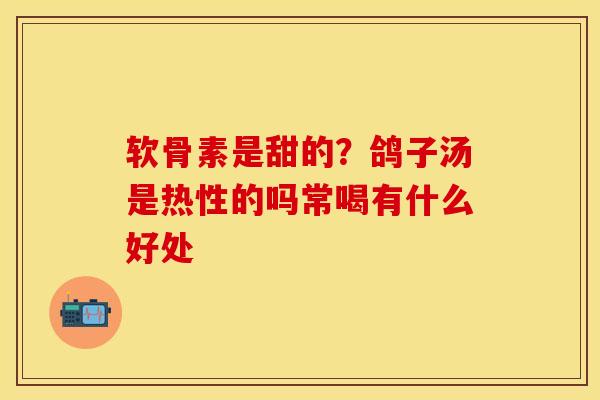软骨素是甜的？鸽子汤是热性的吗常喝有什么好处