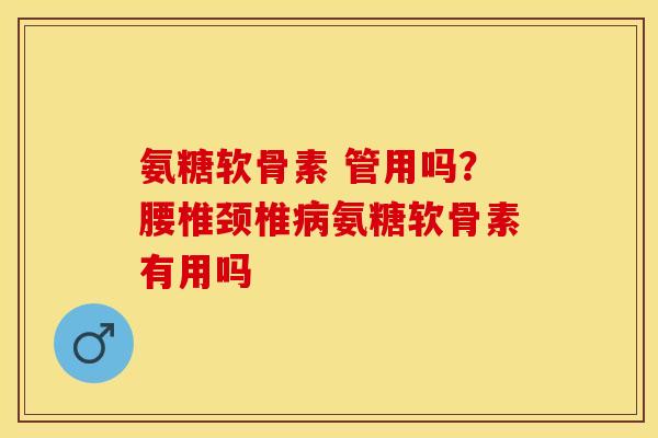 氨糖软骨素 管用吗?腰椎颈椎氨糖软骨素有用吗 氨糖软骨素 管用吗?腰椎颈椎氨糖软骨素有用吗