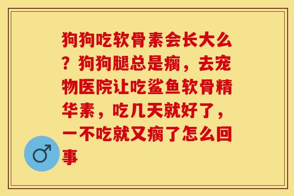 狗狗吃软骨素会长大么？狗狗腿总是瘸，去宠物医院让吃鲨鱼软骨精华素，吃几天就好了，一不吃就又瘸了怎么回事