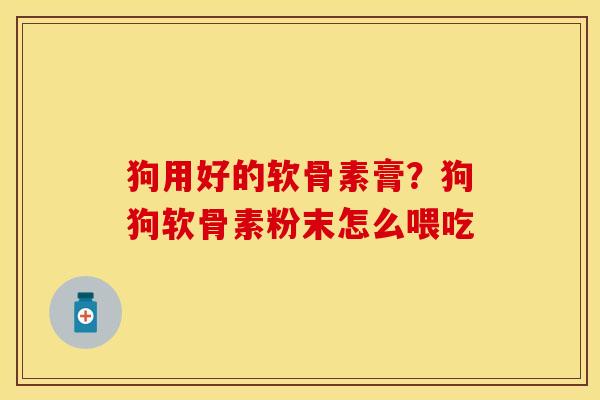 狗用好的软骨素膏？狗狗软骨素粉末怎么喂吃